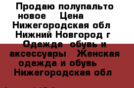 Продаю полупальто новое. › Цена ­ 600 - Нижегородская обл., Нижний Новгород г. Одежда, обувь и аксессуары » Женская одежда и обувь   . Нижегородская обл.